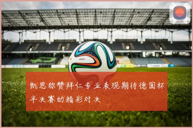 凯恩称赞拜仁专业表现期待德国杯半决赛的精彩对决