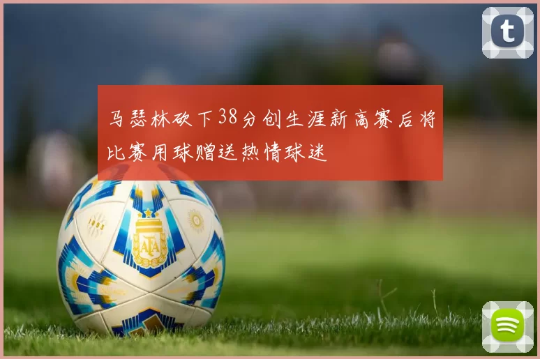 马瑟林砍下38分创生涯新高赛后将比赛用球赠送热情球迷