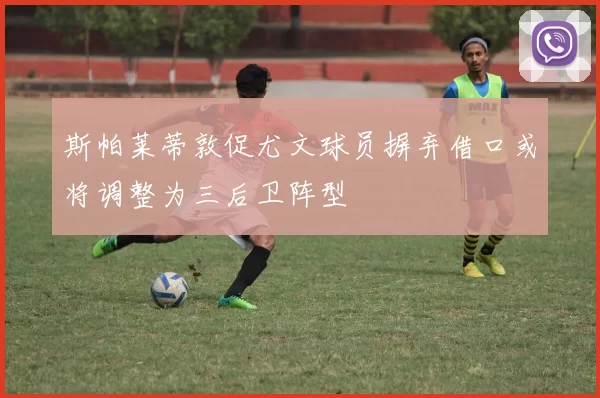 斯帕莱蒂敦促尤文球员摒弃借口或将调整为三后卫阵型