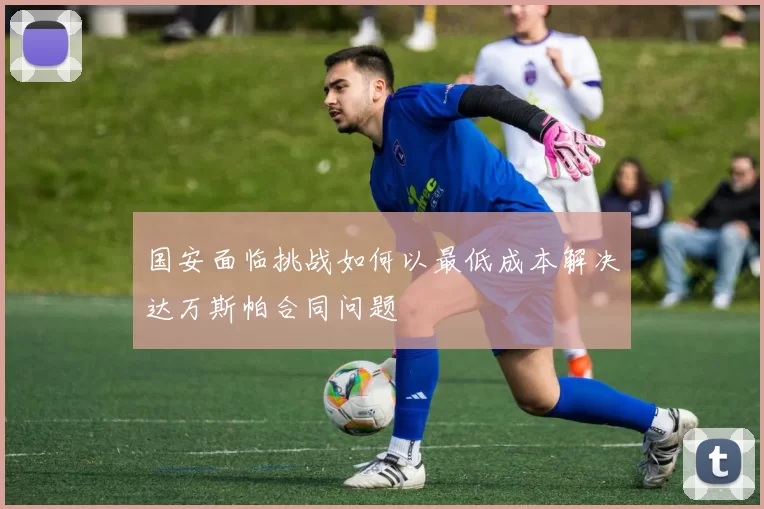 国安面临挑战如何以最低成本解决达万斯帕合同问题