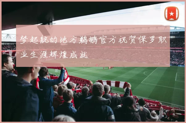 梦起航的地方鹈鹕官方祝贺保罗职业生涯辉煌成就