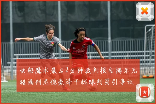 快船魔术最后2分钟裁判报告揭示无错漏判尼德豪泽干扰球判罚引争议