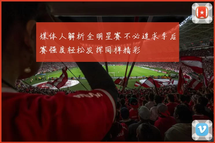 媒体人解析全明星赛不必追求季后赛强度轻松发挥同样精彩