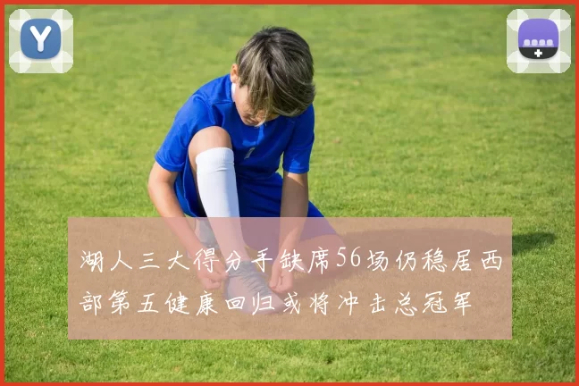 湖人三大得分手缺席56场仍稳居西部第五健康回归或将冲击总冠军