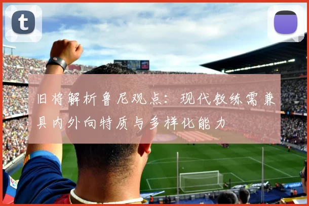 旧将解析鲁尼观点：现代教练需兼具内外向特质与多样化能力