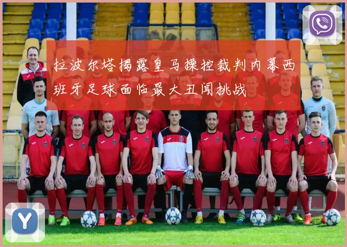 拉波尔塔揭露皇马操控裁判内幕西班牙足球面临最大丑闻挑战