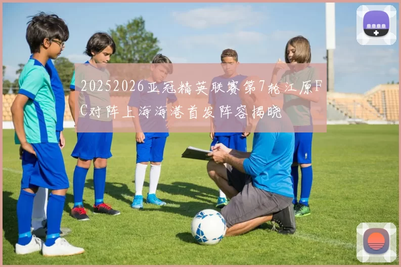 20252026亚冠精英联赛第7轮江原FC对阵上海海港首发阵容揭晓