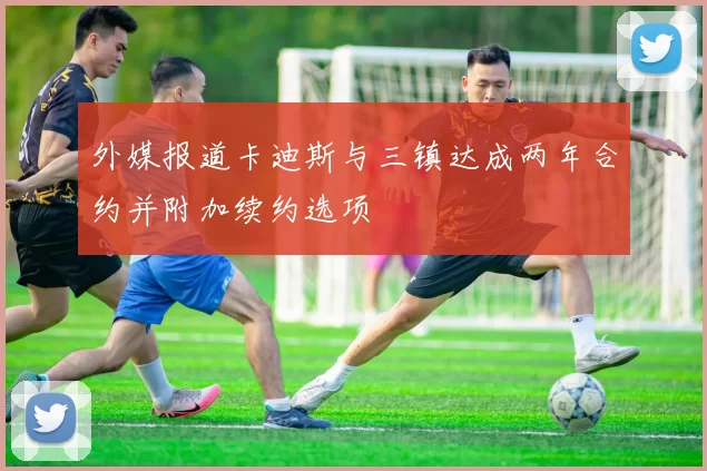 外媒报道卡迪斯与三镇达成两年合约并附加续约选项