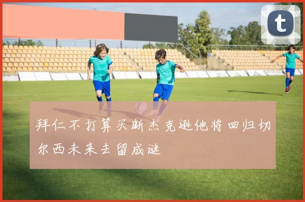 拜仁不打算买断杰克逊他将回归切尔西未来去留成谜
