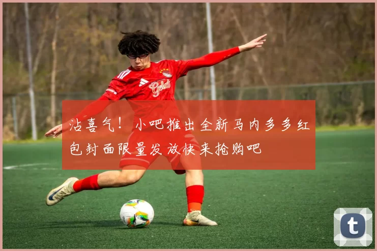 沾喜气！小吧推出全新马内多多红包封面限量发放快来抢购吧