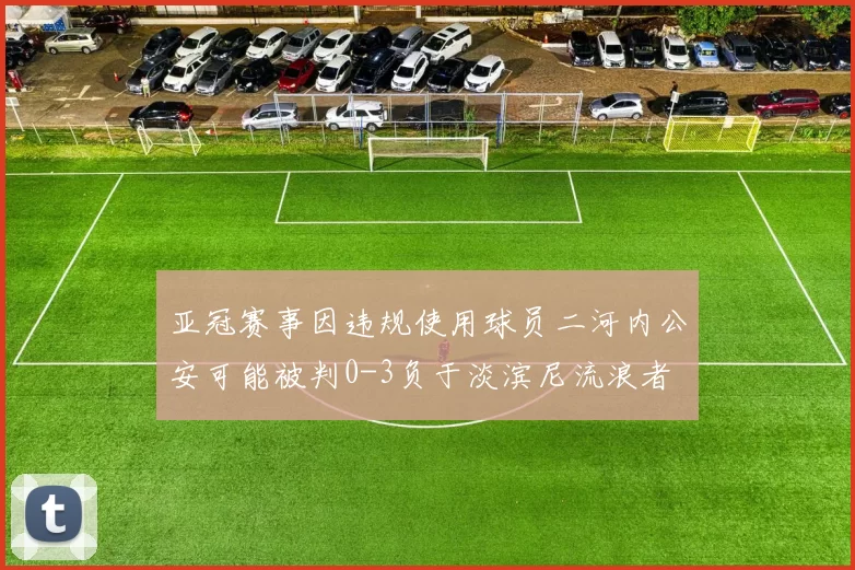 亚冠赛事因违规使用球员二河内公安可能被判0-3负于淡滨尼流浪者