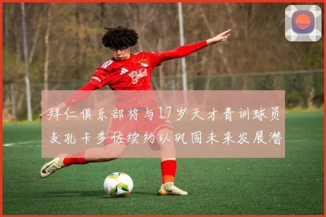 拜仁俱乐部将与17岁天才青训球员麦孔卡多佐续约以巩固未来发展潜力