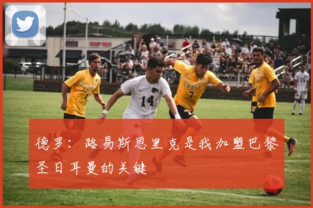 德罗：路易斯恩里克是我加盟巴黎圣日耳曼的关键