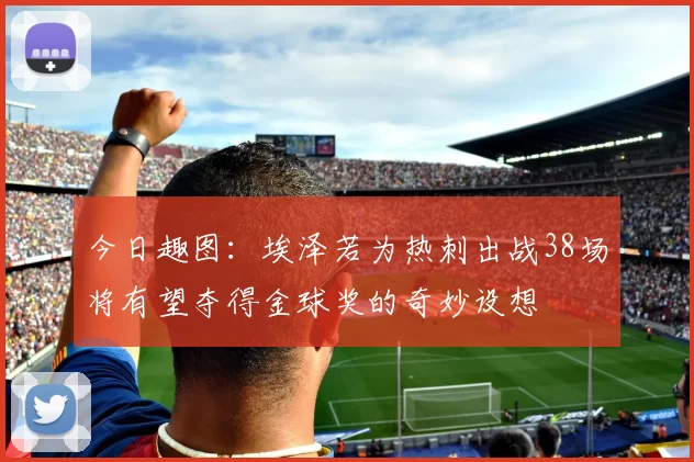今日趣图：埃泽若为热刺出战38场将有望夺得金球奖的奇妙设想
