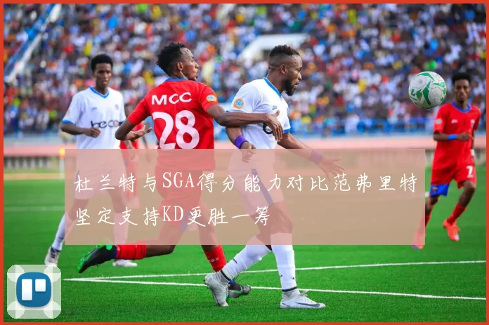 杜兰特与SGA得分能力对比范弗里特坚定支持KD更胜一筹