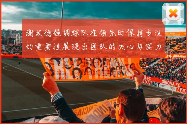 谢泼德强调球队在领先时保持专注的重要性展现出团队的决心与实力