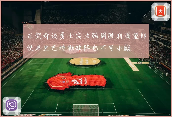 东契奇谈勇士实力强调胜利渴望即使库里巴特勒缺阵也不可小觑
