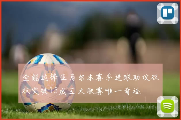 全能边锋亚马尔本赛季进球助攻双双突破15成五大联赛唯一奇迹
