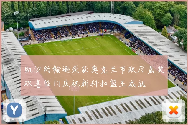 凯沙约翰逊荣获奥克兰市政厅嘉奖双喜临门庆祝新科扣篮王成就