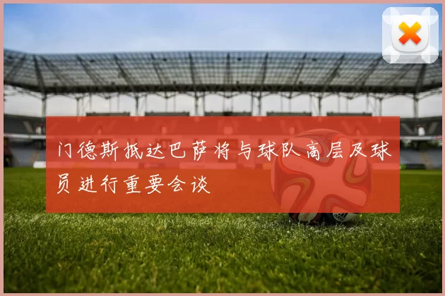 门德斯抵达巴萨将与球队高层及球员进行重要会谈