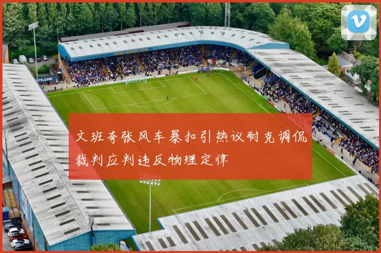 文班夸张风车暴扣引热议耐克调侃裁判应判违反物理定律