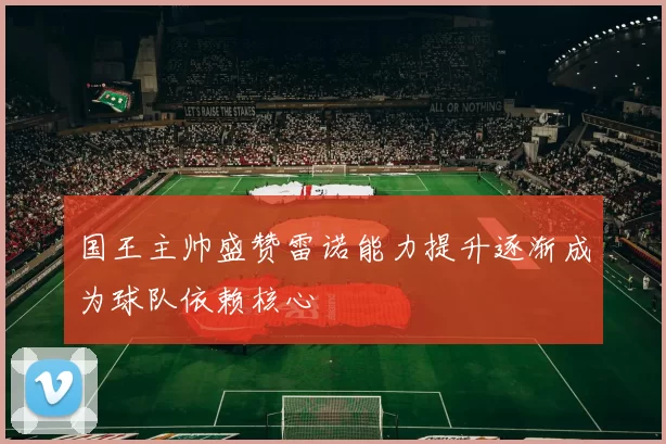 国王主帅盛赞雷诺能力提升逐渐成为球队依赖核心