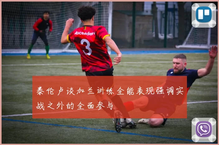 泰伦卢谈加兰训练全能表现强调实战之外的全面参与