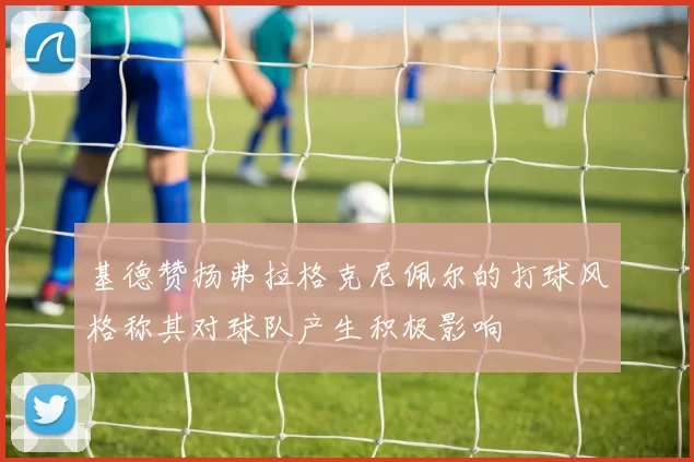基德赞扬弗拉格克尼佩尔的打球风格称其对球队产生积极影响