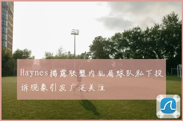 Haynes揭露联盟内乱局球队私下投诉现象引发广泛关注