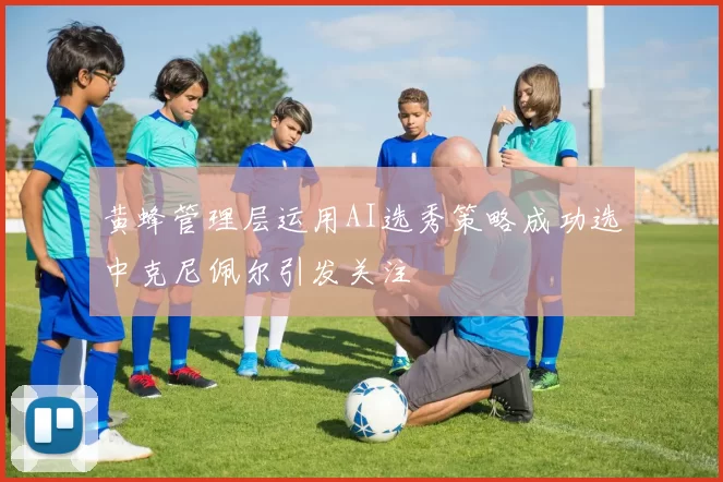 黄蜂管理层运用AI选秀策略成功选中克尼佩尔引发关注