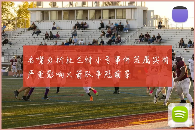 名嘴分析杜兰特小号事件若属实将严重影响火箭队争冠前景