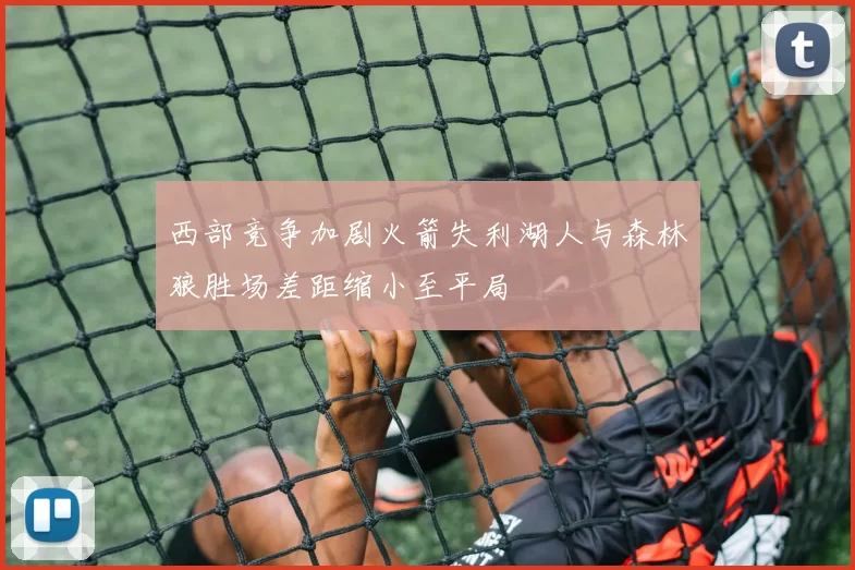 西部竞争加剧火箭失利湖人与森林狼胜场差距缩小至平局