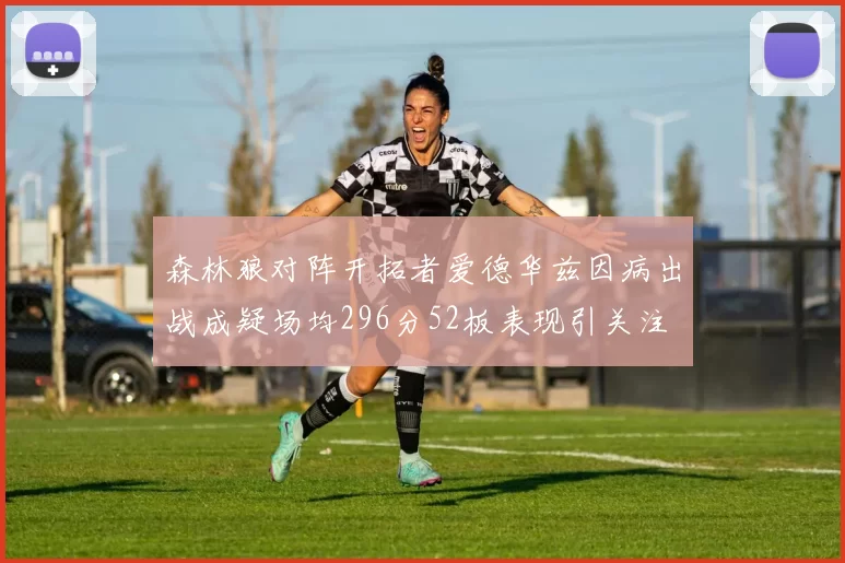 森林狼对阵开拓者爱德华兹因病出战成疑场均296分52板表现引关注