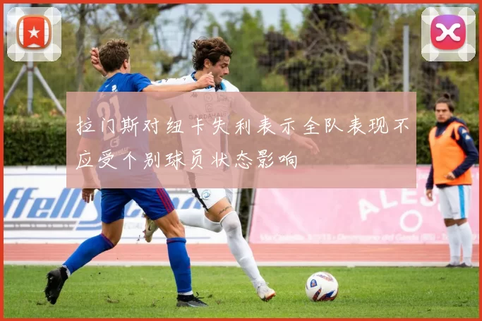 拉门斯对纽卡失利表示全队表现不应受个别球员状态影响