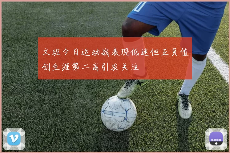 文班今日运动战表现低迷但正负值创生涯第二高引发关注