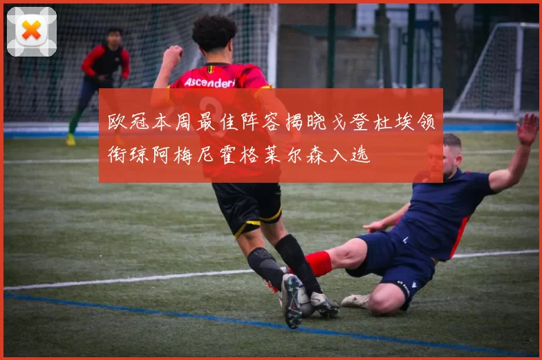 欧冠本周最佳阵容揭晓戈登杜埃领衔琼阿梅尼霍格莱尔森入选