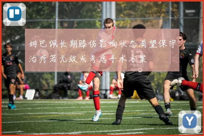 姆巴佩长期膝伤影响状态渴望保守治疗若无效或考虑手术方案