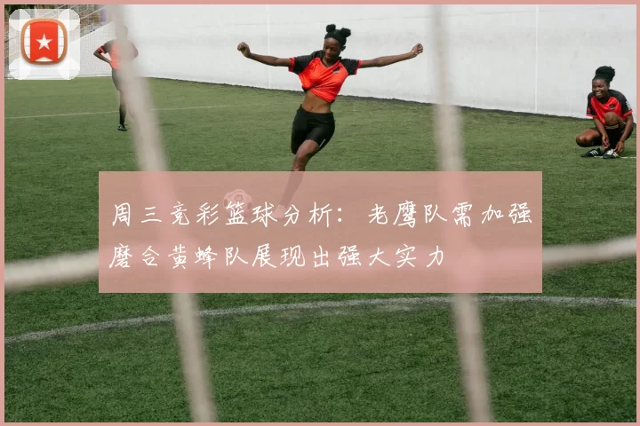 周三竞彩篮球分析：老鹰队需加强磨合黄蜂队展现出强大实力