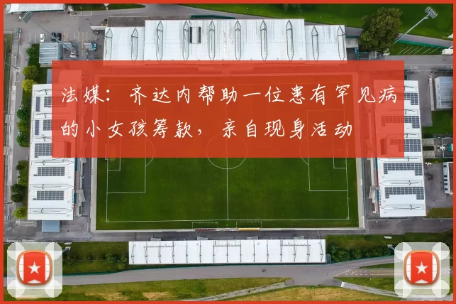 法媒：齐达内帮助一位患有罕见病的小女孩筹款，亲自现身活动