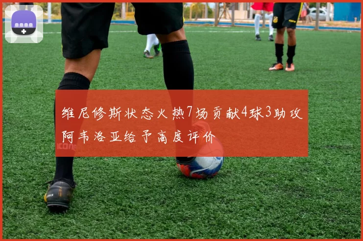 维尼修斯状态火热7场贡献4球3助攻阿韦洛亚给予高度评价