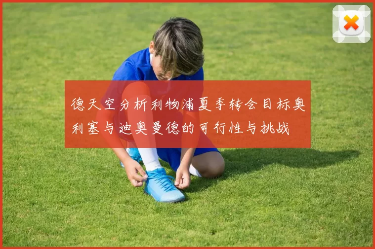 德天空分析利物浦夏季转会目标奥利塞与迪奥曼德的可行性与挑战