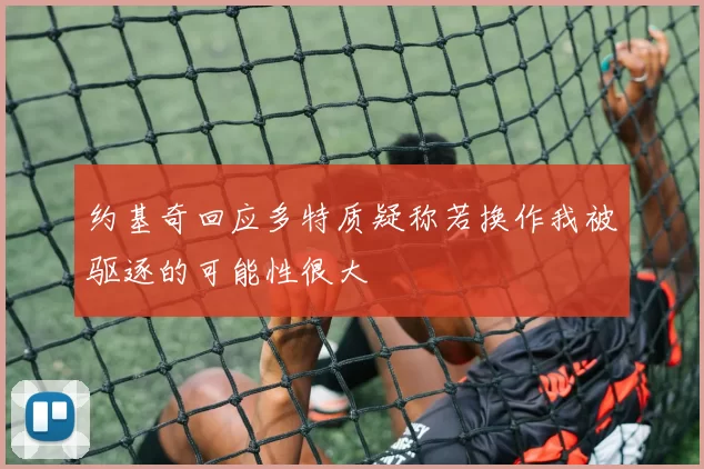约基奇回应多特质疑称若换作我被驱逐的可能性很大