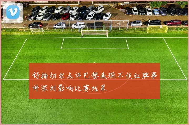 舒梅切尔点评巴黎表现不佳红牌事件深刻影响比赛结果