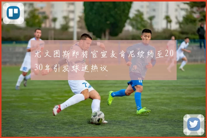 尤文图斯即将官宣麦肯尼续约至2030年引发球迷热议