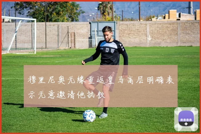穆里尼奥无缘重返皇马高层明确表示无意邀请他执教