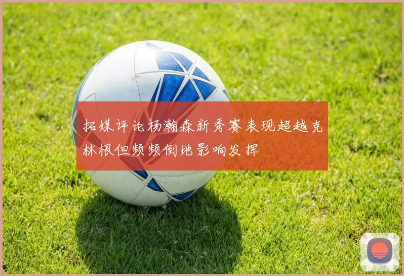拓媒评论杨瀚森新秀赛表现超越克林根但频频倒地影响发挥