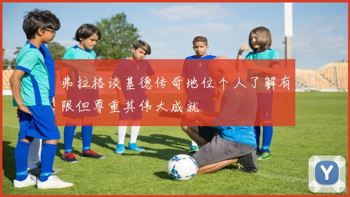 弗拉格谈基德传奇地位个人了解有限但尊重其伟大成就